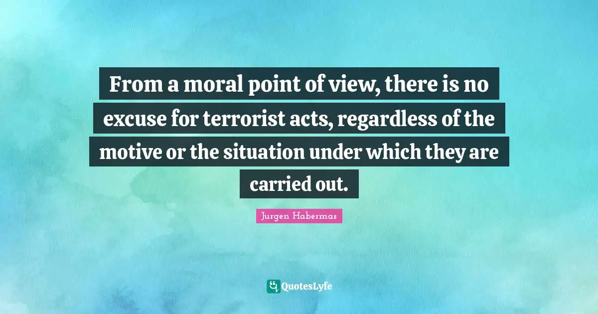 Excuse Quotes: "From a moral point of view, there is no excuse for terrorist acts, regardless of the motive or the situation under which they are carried out."