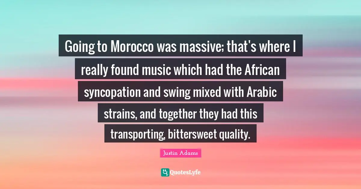 Justin Adams Quotes: "Going to Morocco was massive; that's where I really found music which had the African syncopation and swing mixed with Arabic strains, and together they had this transporting, bittersweet quality."