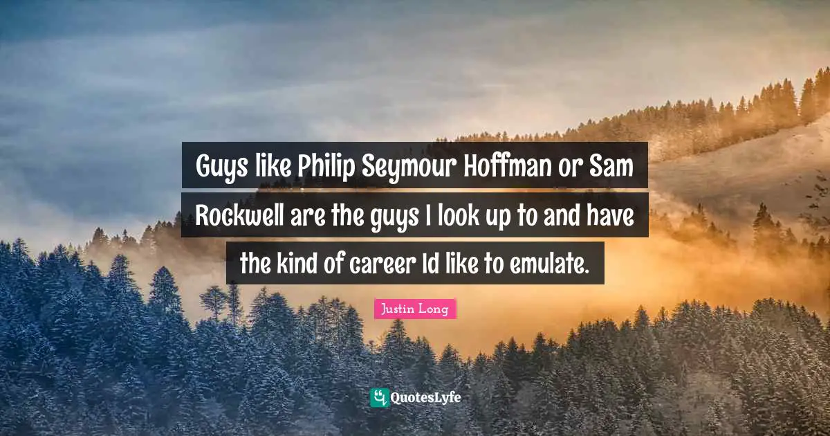 Guys like Philip Seymour Hoffman or Sam Rockwell are the guys I look up to and have the kind of career Id like to emulate.