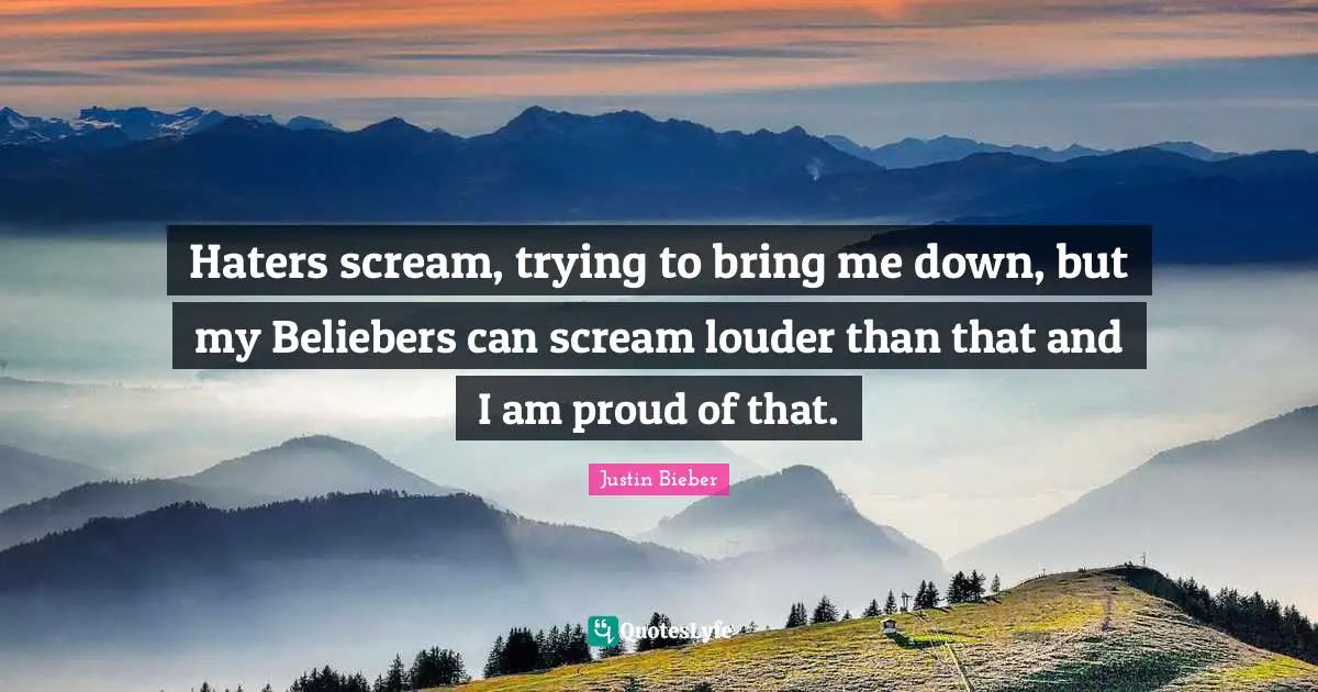 Justin Bieber Quotes: "Haters scream, trying to bring me down, but my Beliebers can scream louder than that and I am proud of that."