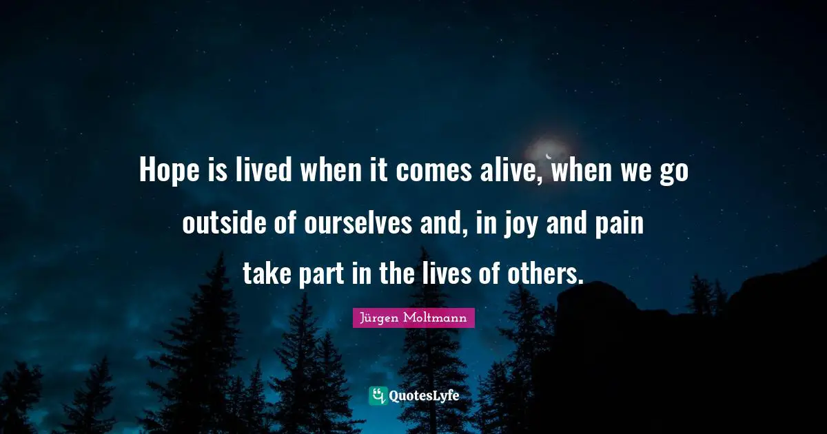 Jürgen Moltmann Quotes: "Hope is lived when it comes alive, when we go outside of ourselves and, in joy and pain take part in the lives of others."