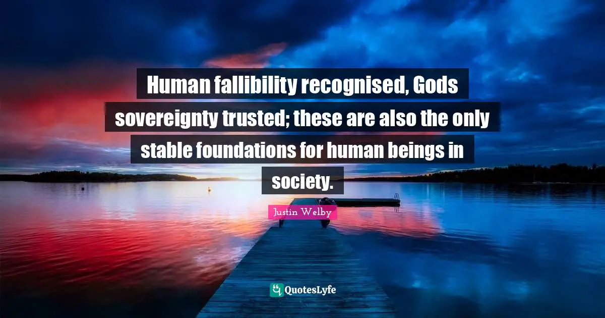Human fallibility recognised, Gods sovereignty trusted; these are also the only stable foundations for human beings in society.