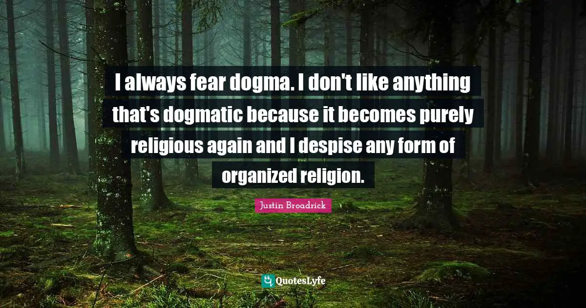 I always fear dogma. I don't like anything that's dogmatic because it becomes purely religious again and I despise any form of organized religion.