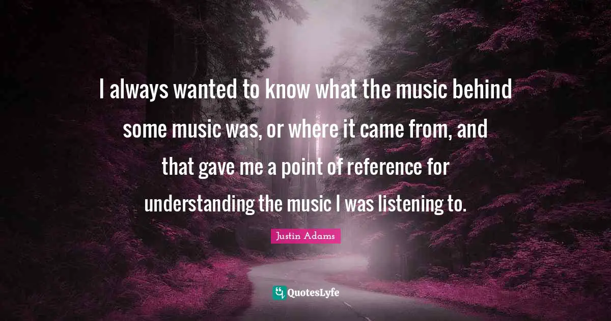 Justin Adams Quotes: "I always wanted to know what the music behind some music was, or where it came from, and that gave me a point of reference for understanding the music I was listening to."