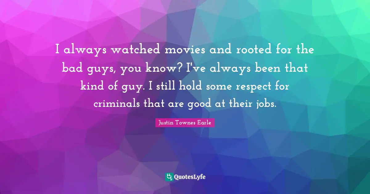 I always watched movies and rooted for the bad guys, you know? I've always been that kind of guy. I still hold some respect for criminals that are good at their jobs.