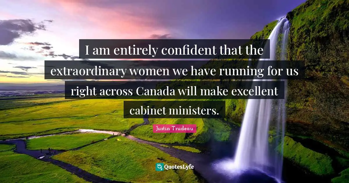 I am entirely confident that the extraordinary women we have running for us right across Canada will make excellent cabinet ministers.