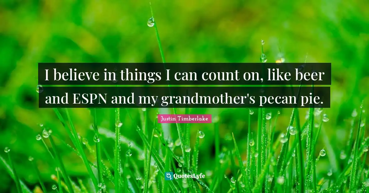 I believe in things I can count on, like beer and ESPN and my grandmother's pecan pie.
