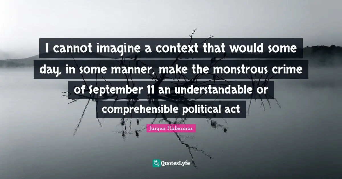 Jurgen Habermas Quotes: "I cannot imagine a context that would some day, in some manner, make the monstrous crime of September 11 an understandable or comprehensible political act"