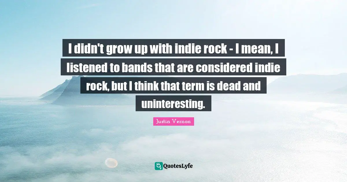 I didn't grow up with indie rock - I mean, I listened to bands that are considered indie rock, but I think that term is dead and uninteresting.