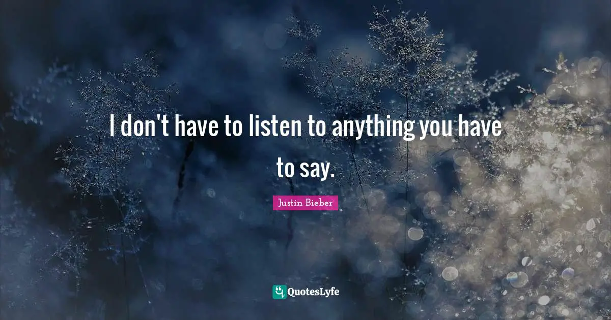 I don't have to listen to anything you have to say.