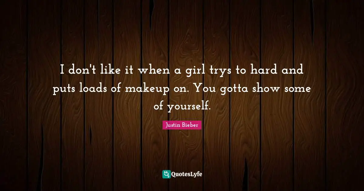 I don't like it when a girl trys to hard and puts loads of makeup on. You gotta show some of yourself.