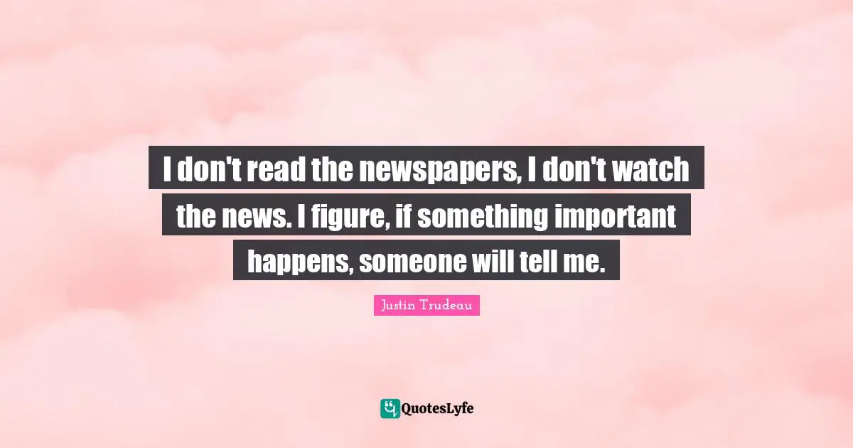 Happens Quotes: "I don't read the newspapers, I don't watch the news. I figure, if something important happens, someone will tell me."