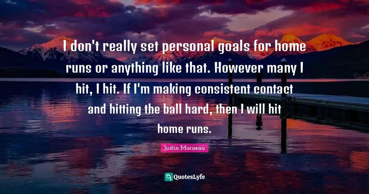 I don't really set personal goals for home runs or anything like that. However many I hit, I hit. If I'm making consistent contact and hitting the ball hard, then I will hit home runs.