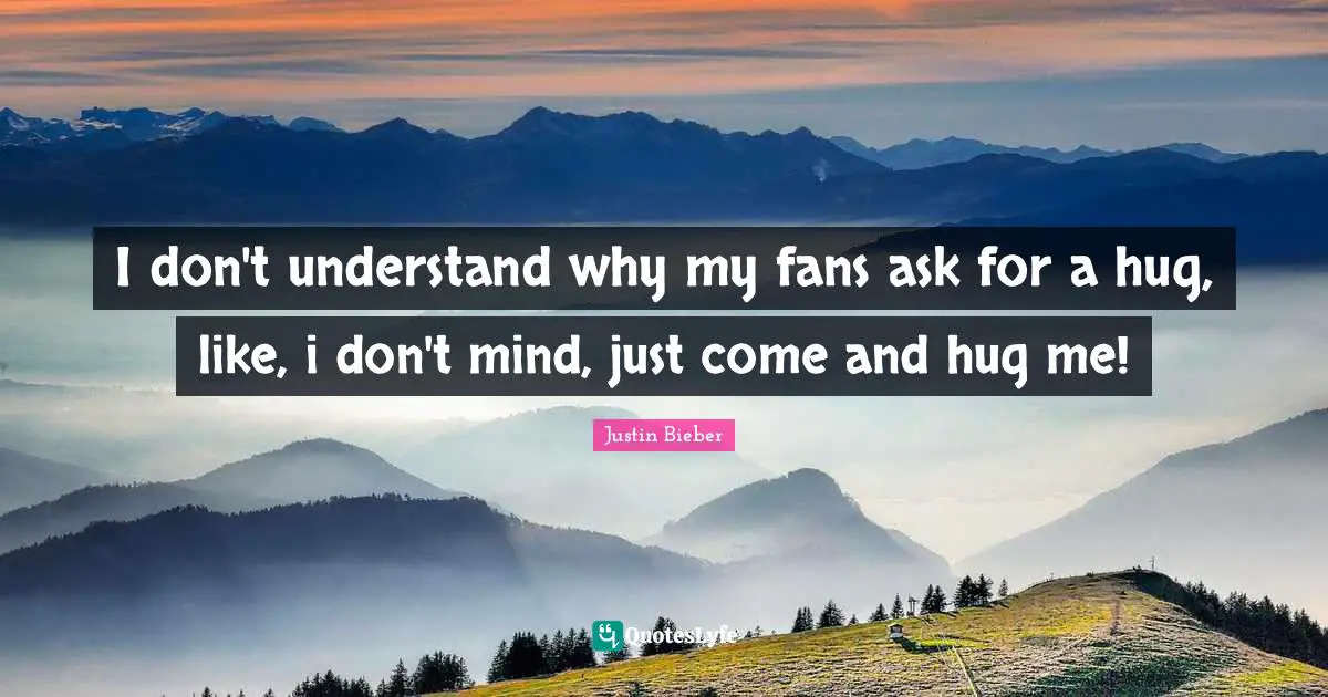 I don't understand why my fans ask for a hug, like, i don't mind, just come and hug me!