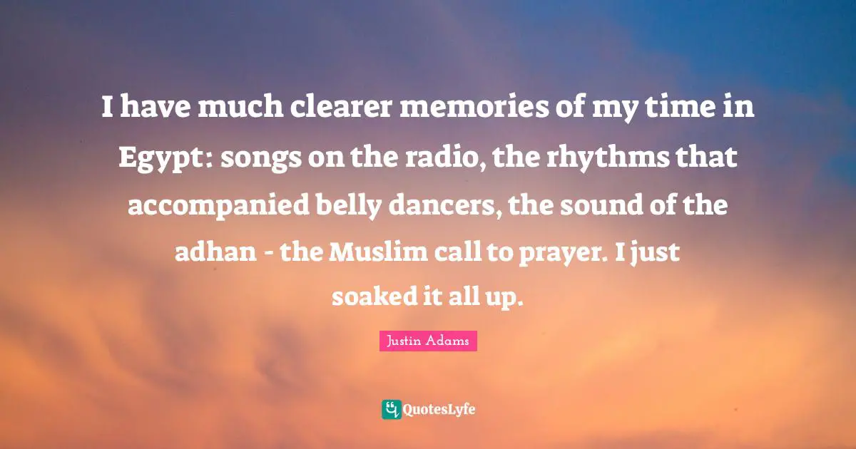 I have much clearer memories of my time in Egypt: songs on the radio, the rhythms that accompanied belly dancers, the sound of the adhan - the Muslim call to prayer. I just soaked it all up.