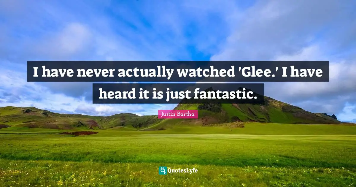 Glee Quotes: "I have never actually watched 'Glee.' I have heard it is just fantastic."