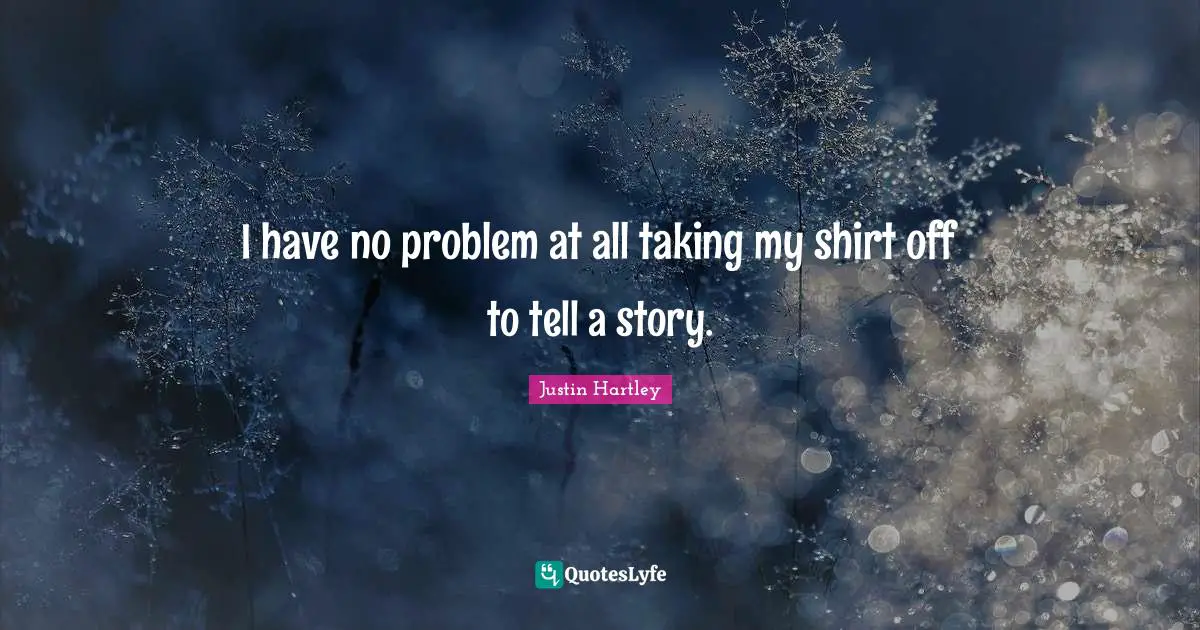 I have no problem at all taking my shirt off to tell a story.