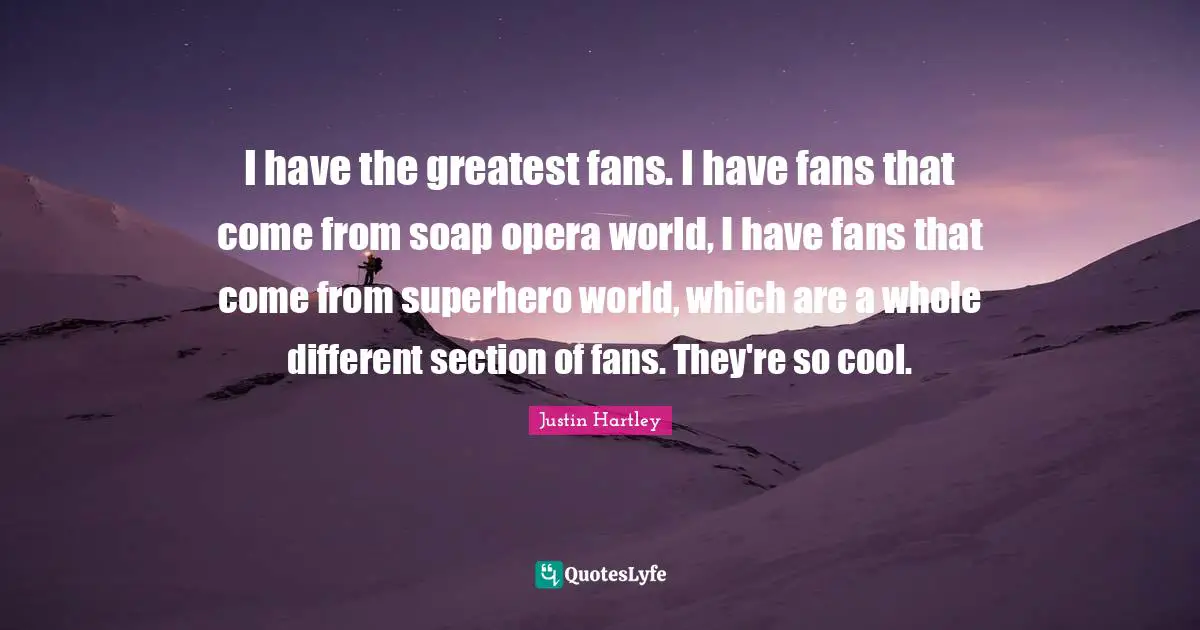 I have the greatest fans. I have fans that come from soap opera world, I have fans that come from superhero world, which are a whole different section of fans. They're so cool.