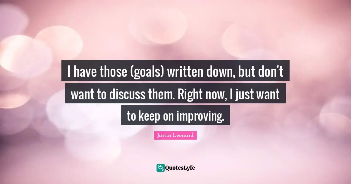 I have those (goals) written down, but don't want to discuss them. Right now, I just want to keep on improving.