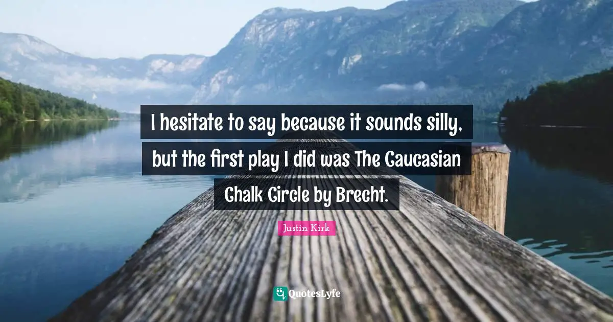I hesitate to say because it sounds silly, but the first play I did was The Caucasian Chalk Circle by Brecht.