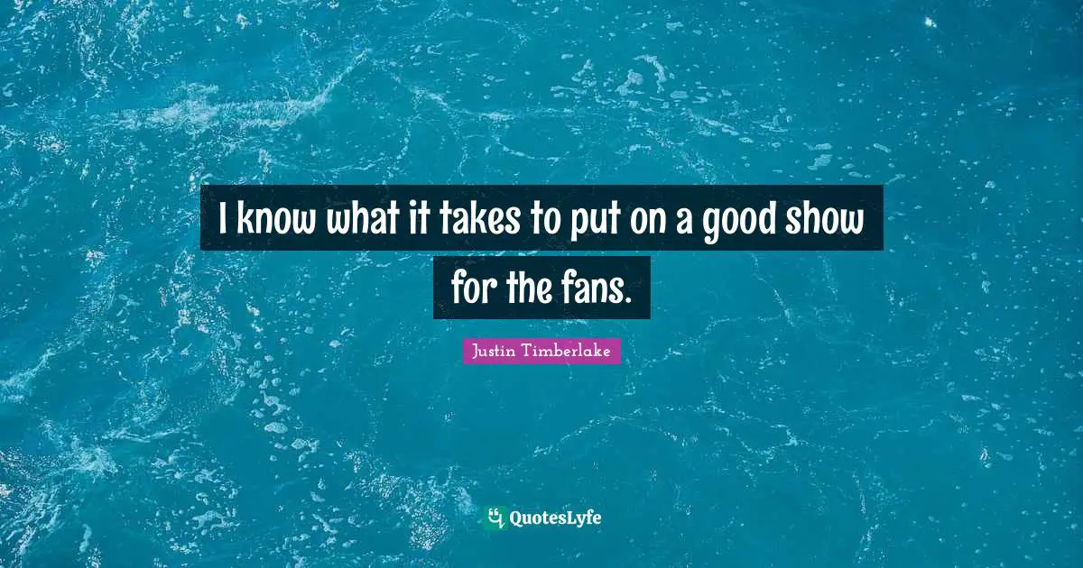 I know what it takes to put on a good show for the fans.