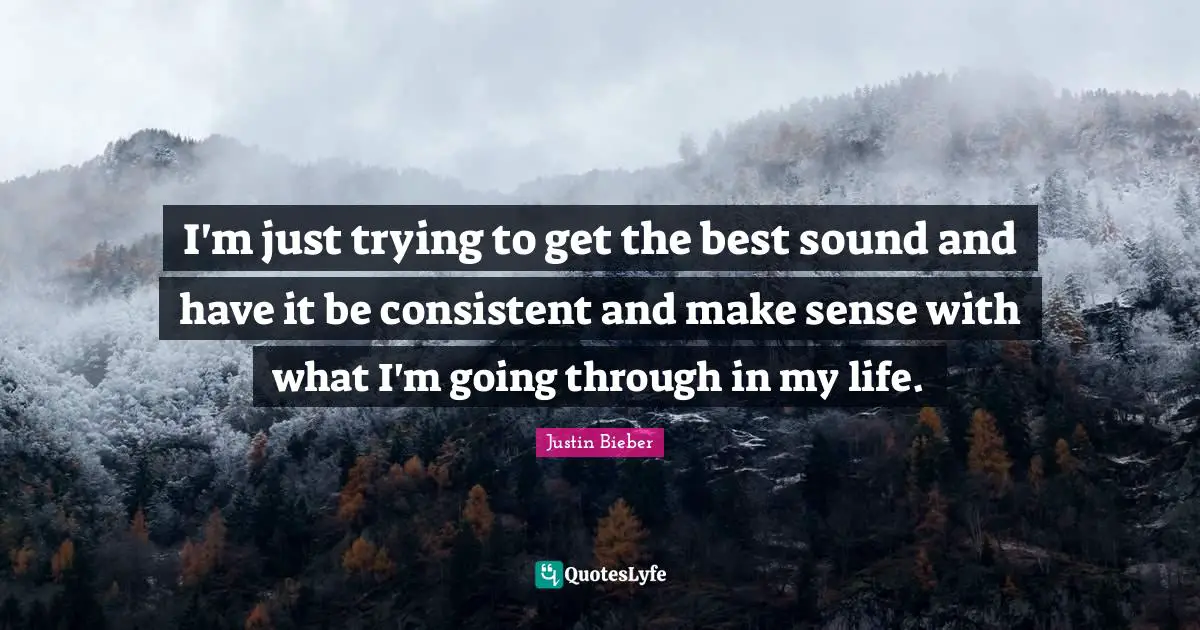 I'm just trying to get the best sound and have it be consistent and make sense with what I'm going through in my life.