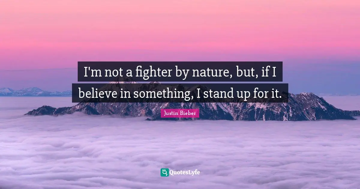 Justin Bieber Quotes: "I'm not a fighter by nature, but, if I believe in something, I stand up for it."