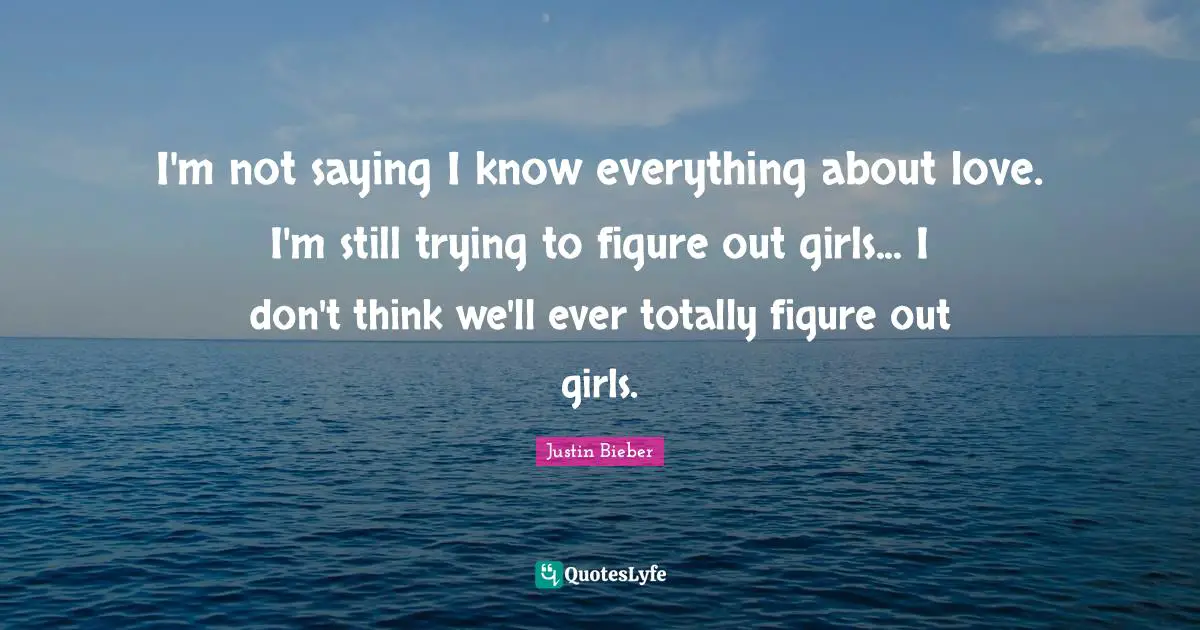 I'm not saying I know everything about love. I'm still trying to figure out girls... I don't think we'll ever totally figure out girls.