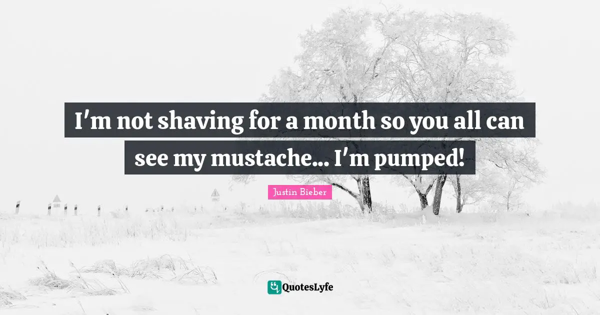 Justin Bieber Quotes: "I'm not shaving for a month so you all can see my mustache... I'm pumped!"