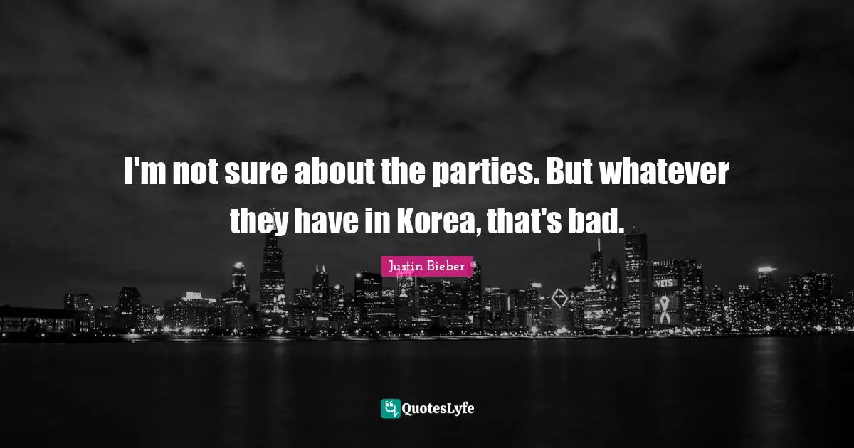 Justin Bieber Quotes: "I'm not sure about the parties. But whatever they have in Korea, that's bad."