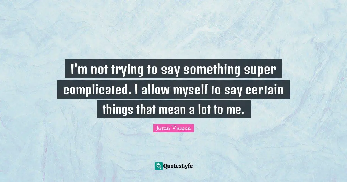 I'm not trying to say something super complicated. I allow myself to say certain things that mean a lot to me.