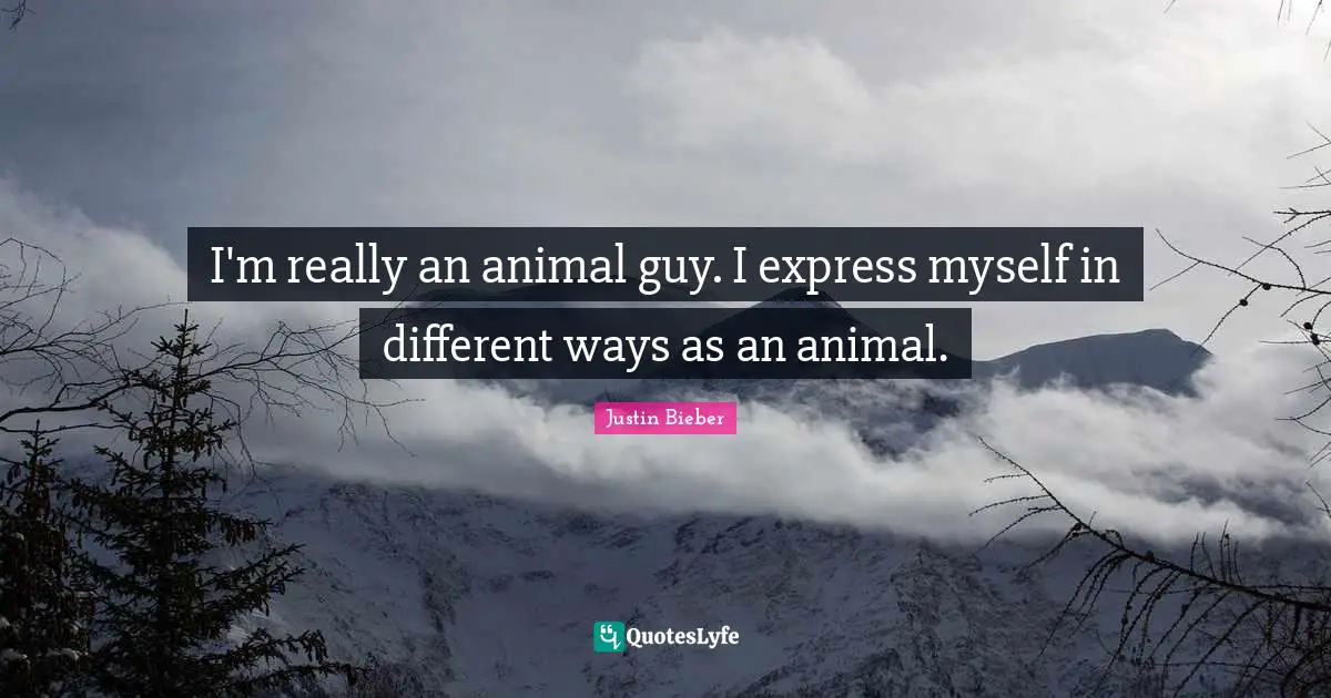 I'm really an animal guy. I express myself in different ways as an animal.