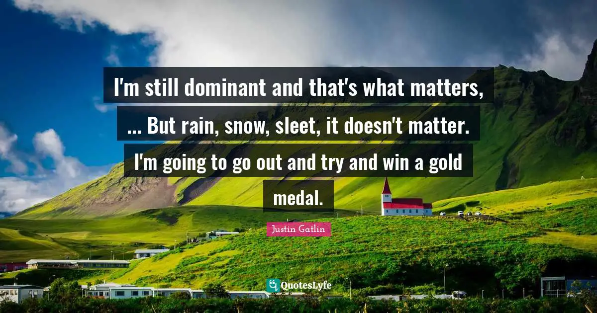 Justin Gatlin Quotes: "I'm still dominant and that's what matters, ... But rain, snow, sleet, it doesn't matter. I'm going to go out and try and win a gold medal."