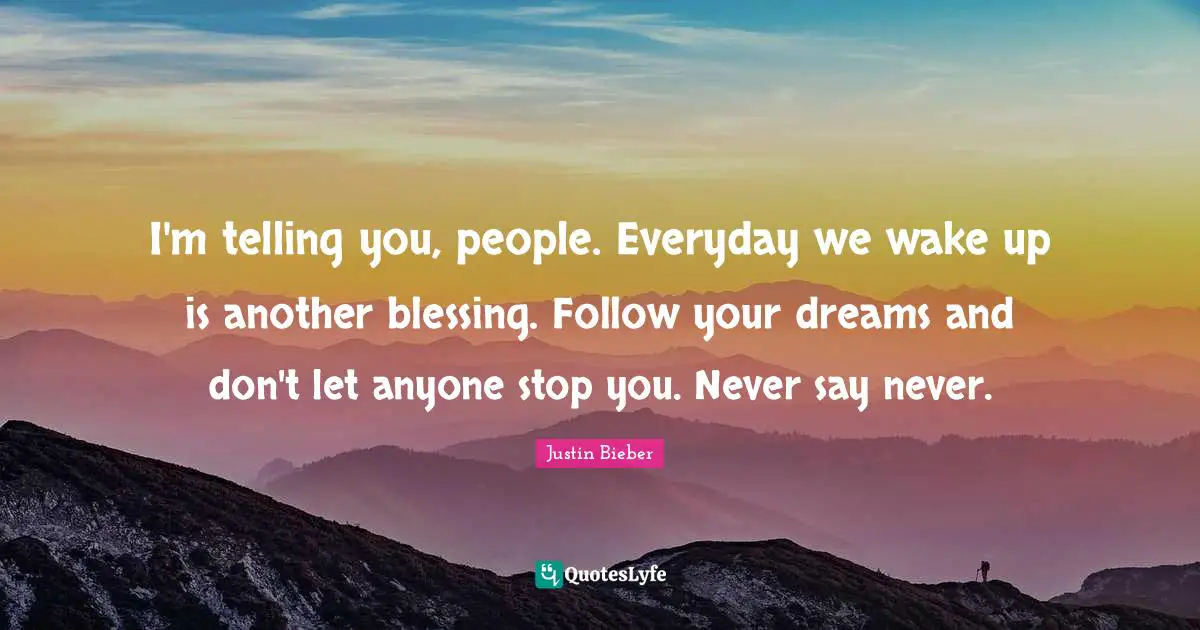 Justin Bieber Quotes: "I'm telling you, people. Everyday we wake up is another blessing. Follow your dreams and don't let anyone stop you. Never say never."