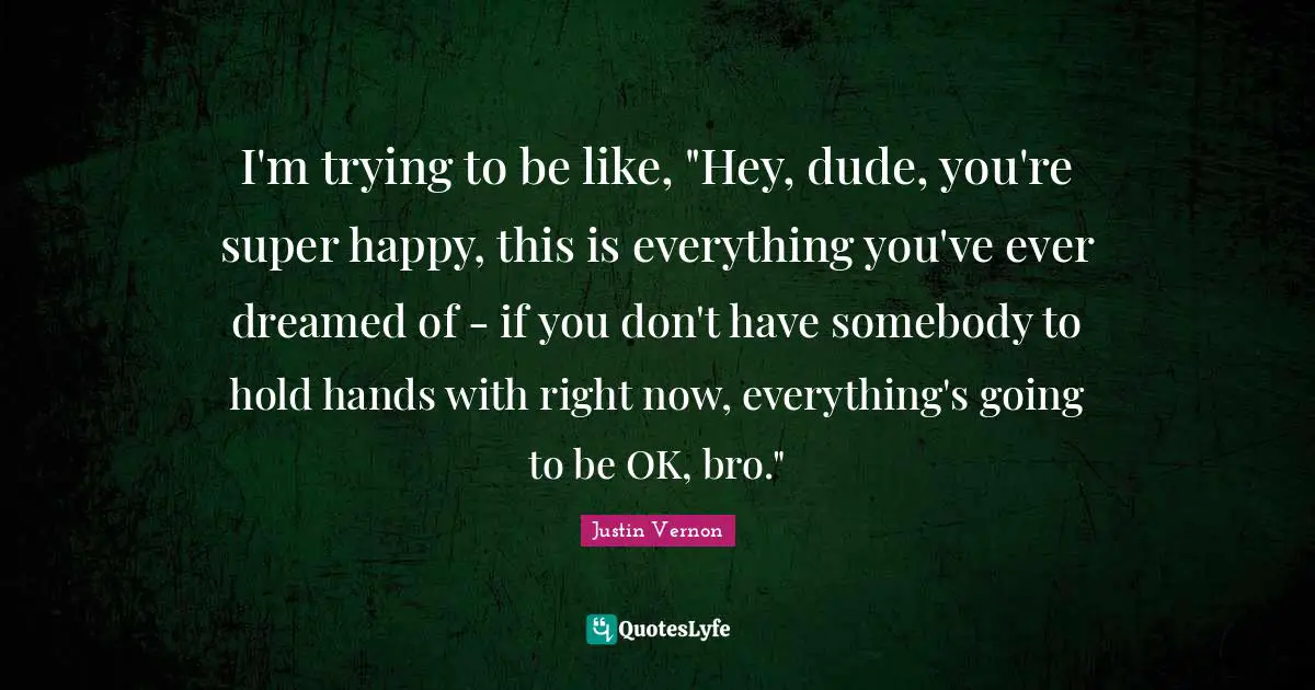 I'm trying to be like, "Hey, dude, you're super happy, this is everything you've ever dreamed of - if you don't have somebody to hold hands with right now, everything's going to be OK, bro."