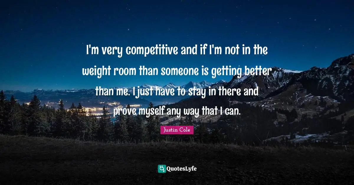I'm very competitive and if I'm not in the weight room than someone is getting better than me. I just have to stay in there and prove myself any way that I can.