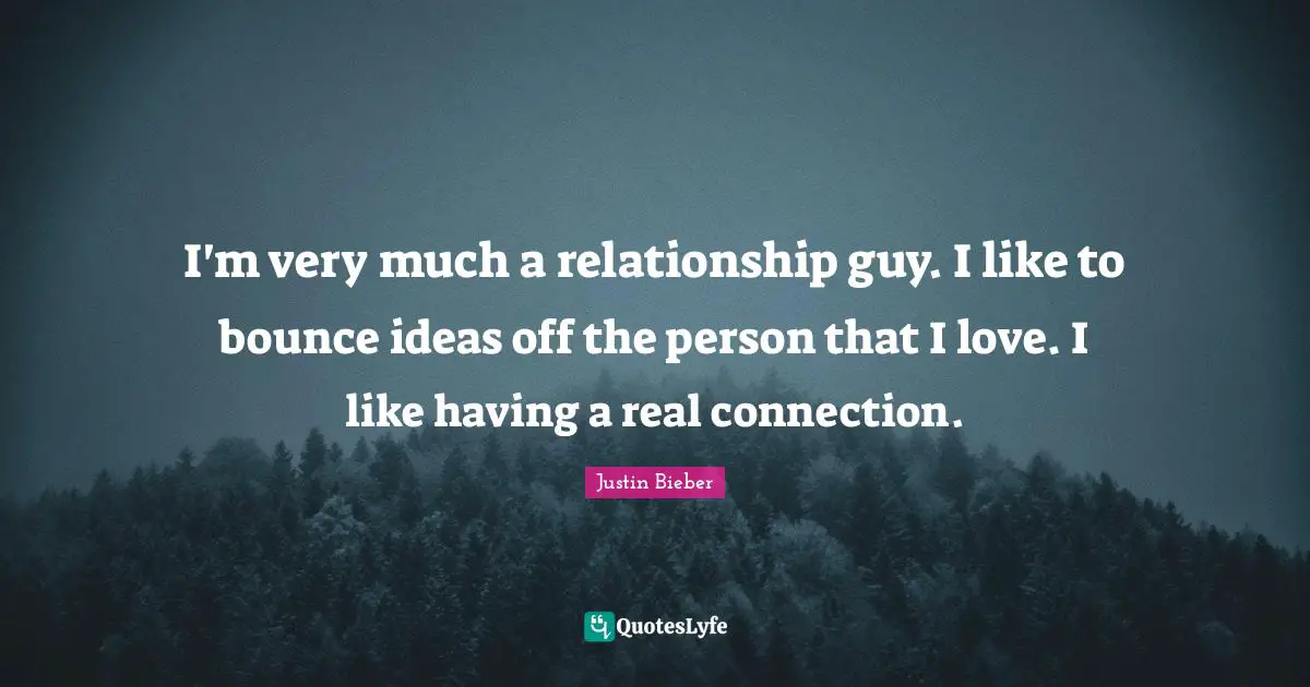 I'm very much a relationship guy. I like to bounce ideas off the person that I love. I like having a real connection.