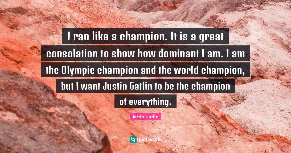 Justin Gatlin Quotes: "I ran like a champion. It is a great consolation to show how dominant I am. I am the Olympic champion and the world champion, but I want Justin Gatlin to be the champion of everything."