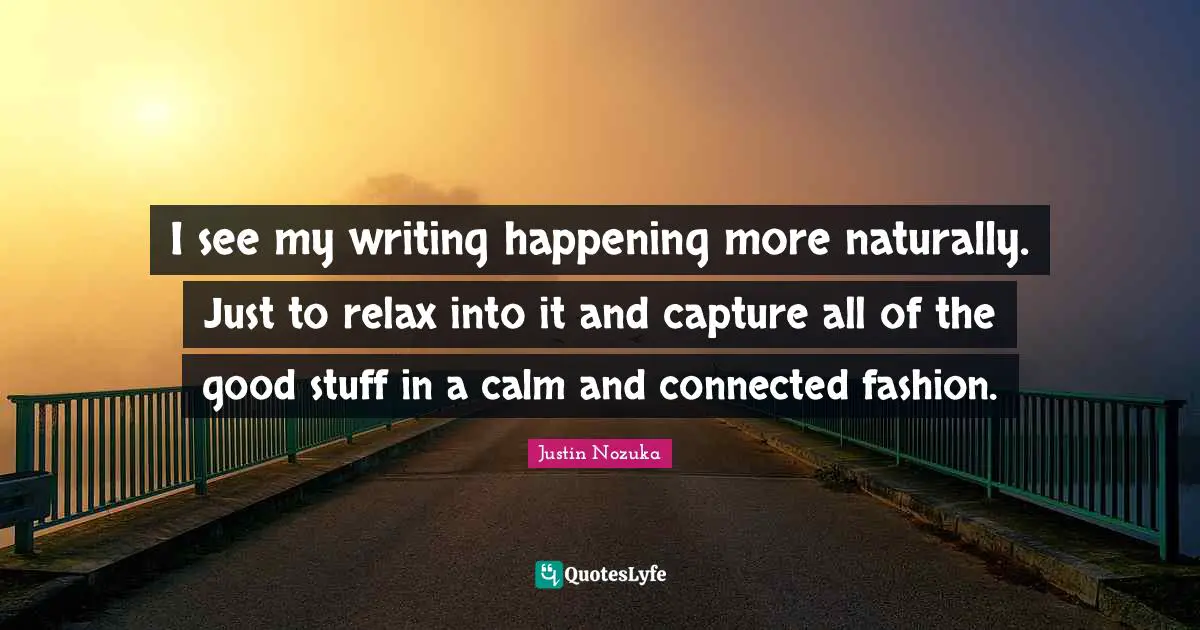 I see my writing happening more naturally. Just to relax into it and capture all of the good stuff in a calm and connected fashion.