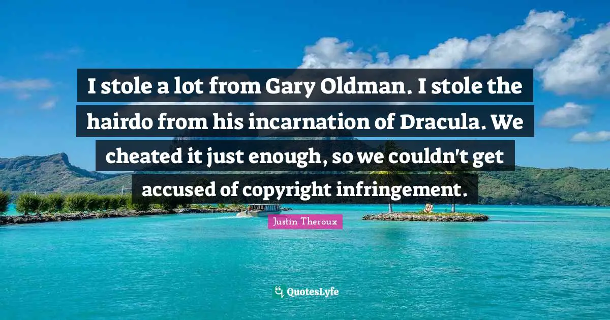 I stole a lot from Gary Oldman. I stole the hairdo from his incarnation of Dracula. We cheated it just enough, so we couldn't get accused of copyright infringement.