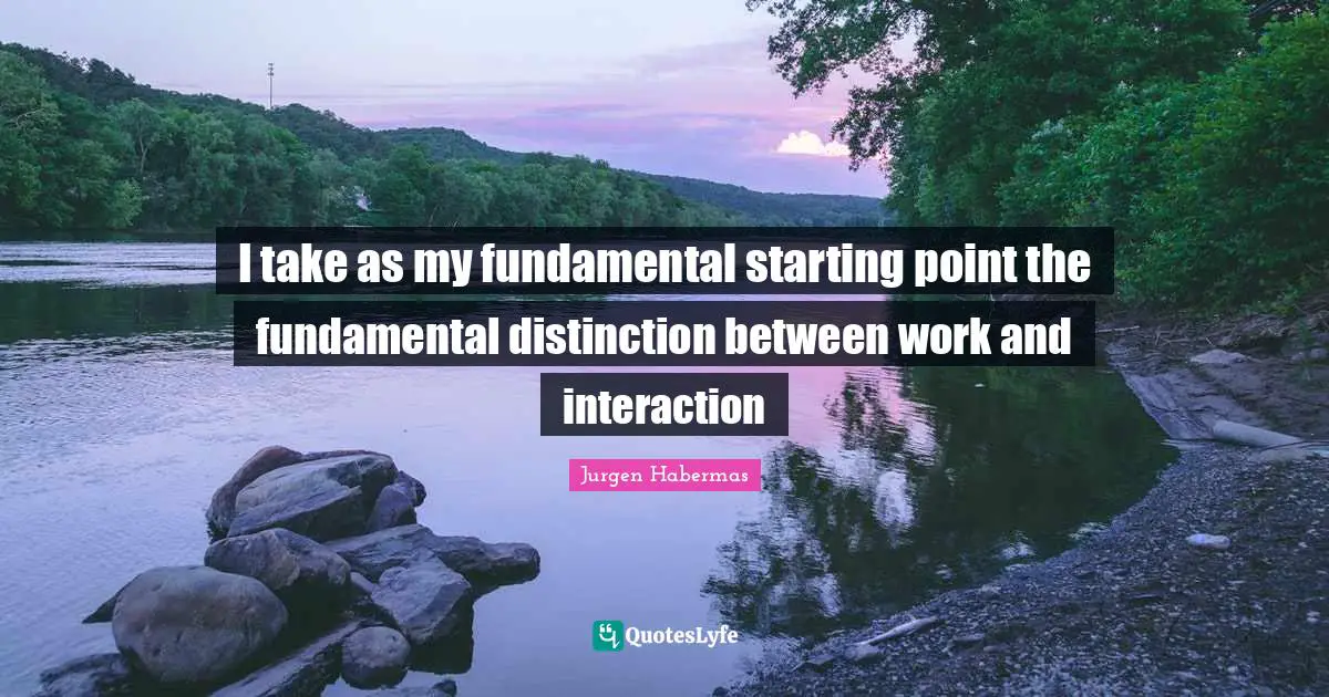 Jurgen Habermas Quotes: "I take as my fundamental starting point the fundamental distinction between work and interaction"