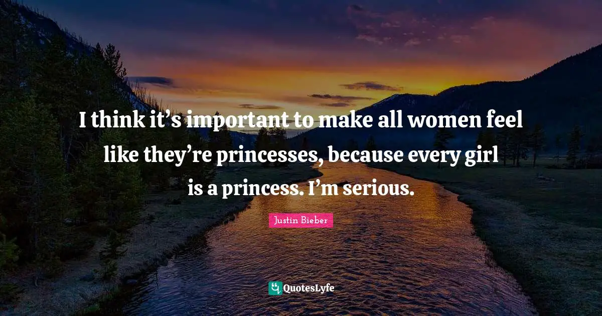 Justin Bieber Quotes: "I think it’s important to make all women feel like they’re princesses, because every girl is a princess. I’m serious."