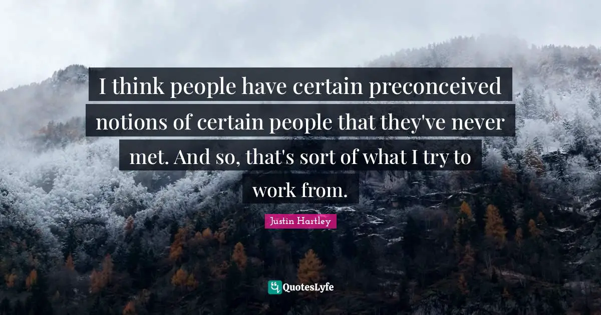 I think people have certain preconceived notions of certain people that they've never met. And so, that's sort of what I try to work from.