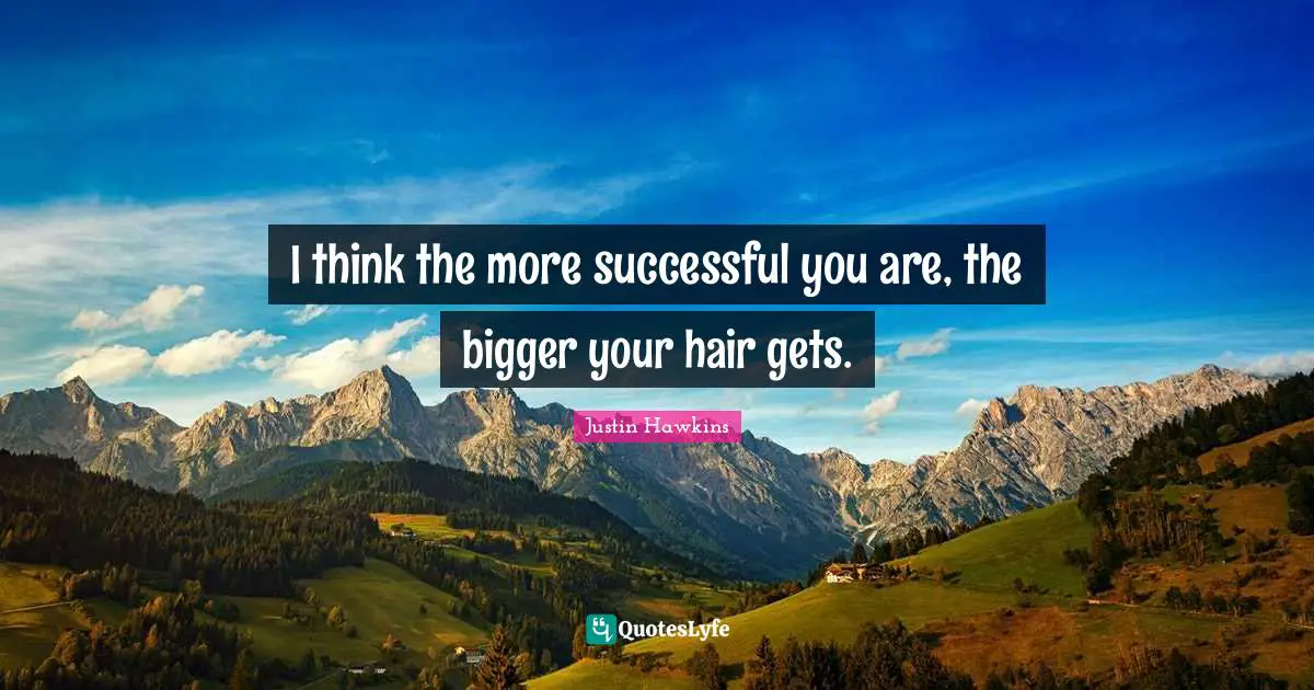 I think the more successful you are, the bigger your hair gets.