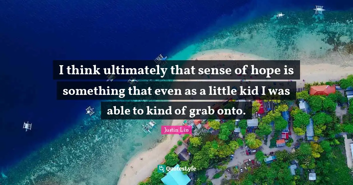 I think ultimately that sense of hope is something that even as a little kid I was able to kind of grab onto.
