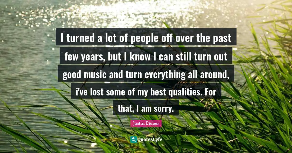 I turned a lot of people off over the past few years, but I know I can still turn out good music and turn everything all around, i've lost some of my best qualities. For that, I am sorry.
