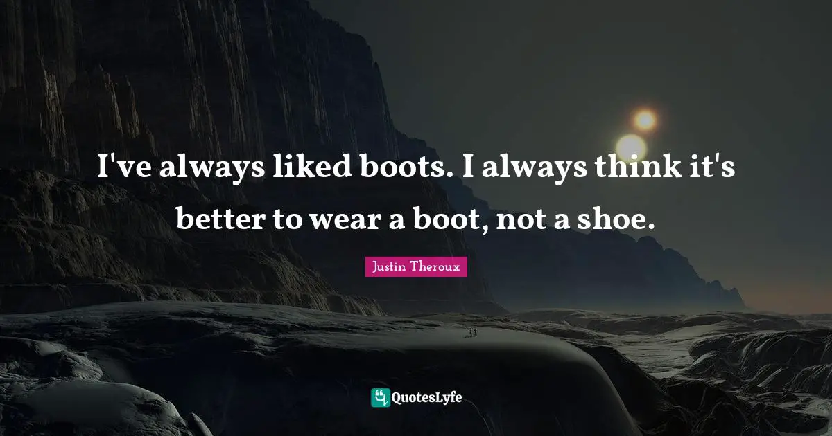 I've always liked boots. I always think it's better to wear a boot, not a shoe.