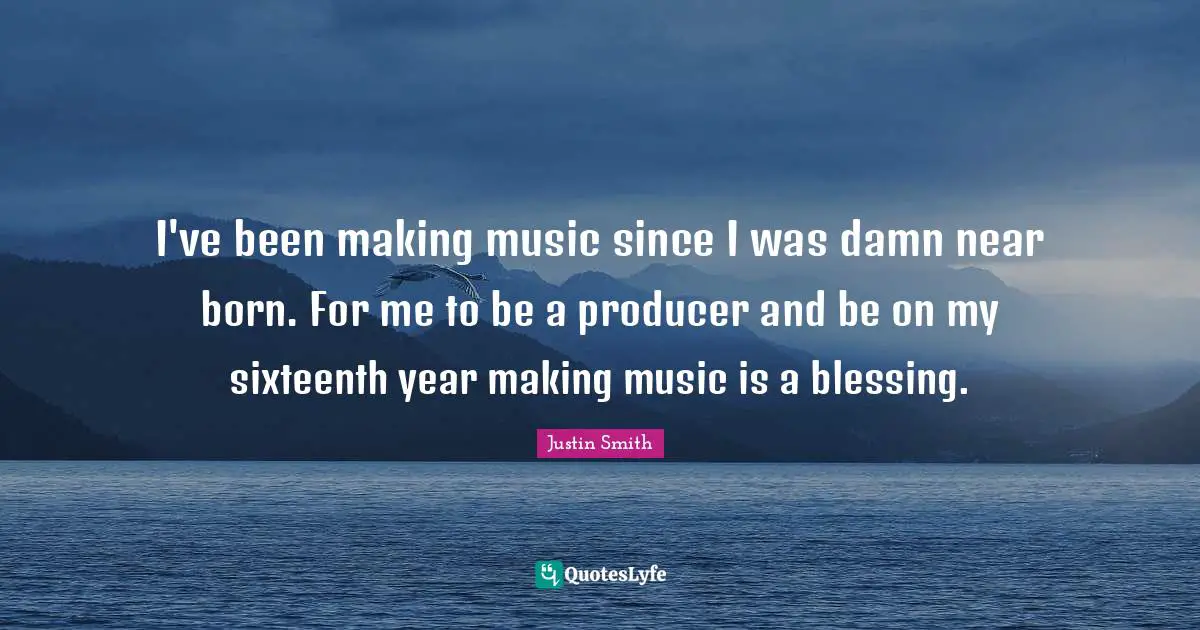 I've been making music since I was damn near born. For me to be a producer and be on my sixteenth year making music is a blessing.