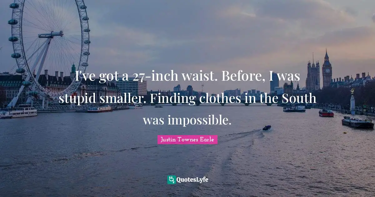 I've got a 27-inch waist. Before, I was stupid smaller. Finding clothes in the South was impossible.