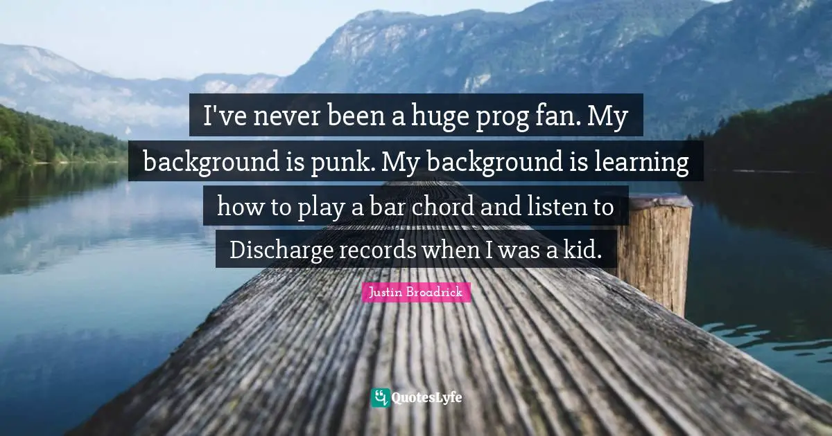 Justin Broadrick Quotes: "I've never been a huge prog fan. My background is punk. My background is learning how to play a bar chord and listen to Discharge records when I was a kid."